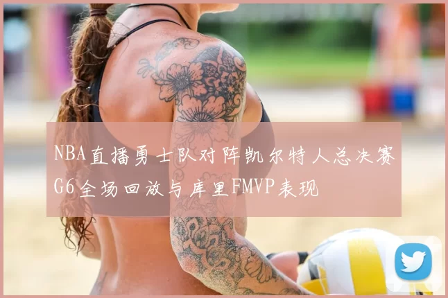 NBA直播勇士队对阵凯尔特人总决赛G6全场回放与库里FMVP表现