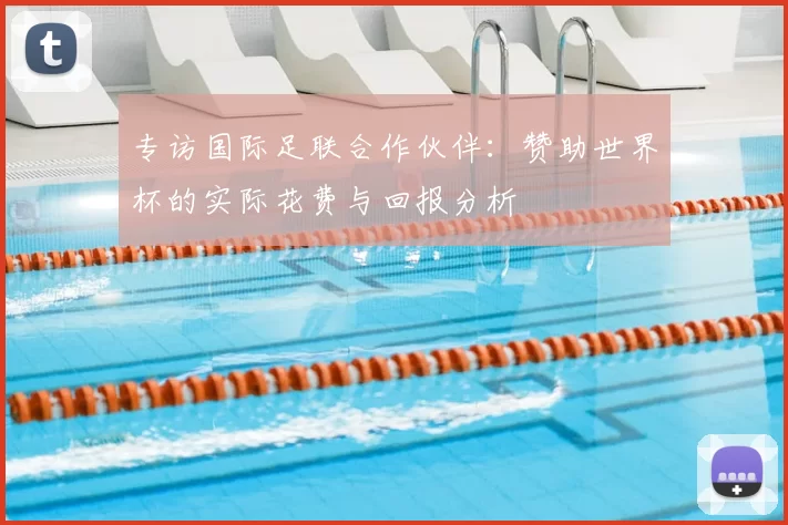 专访国际足联合作伙伴：赞助世界杯的实际花费与回报分析