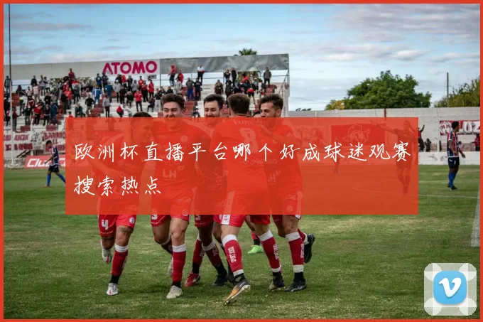 欧洲杯直播平台哪个好成球迷观赛搜索热点