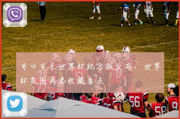 可口可乐世界杯纪念版发布，世界杯氛围再添收藏看点