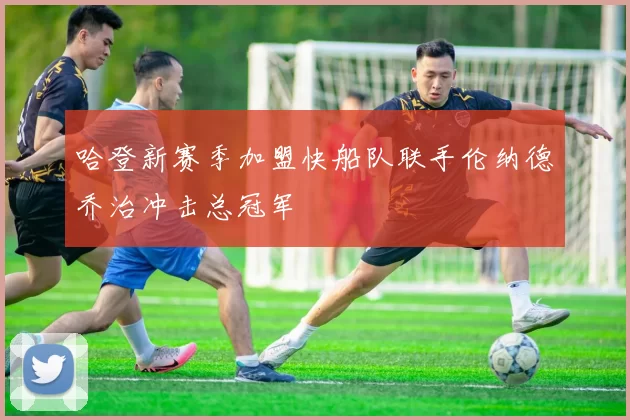 哈登新赛季加盟快船队联手伦纳德乔治冲击总冠军