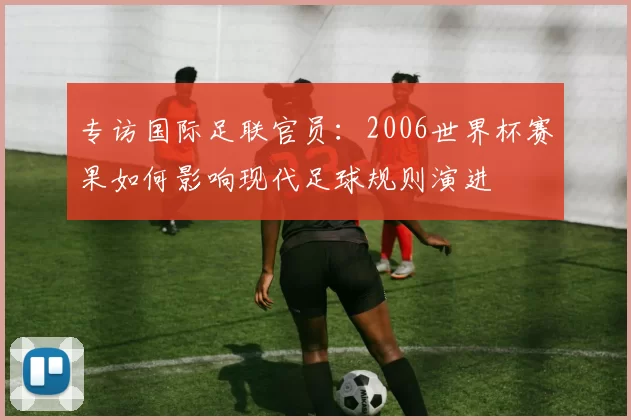 专访国际足联官员：2006世界杯赛果如何影响现代足球规则演进