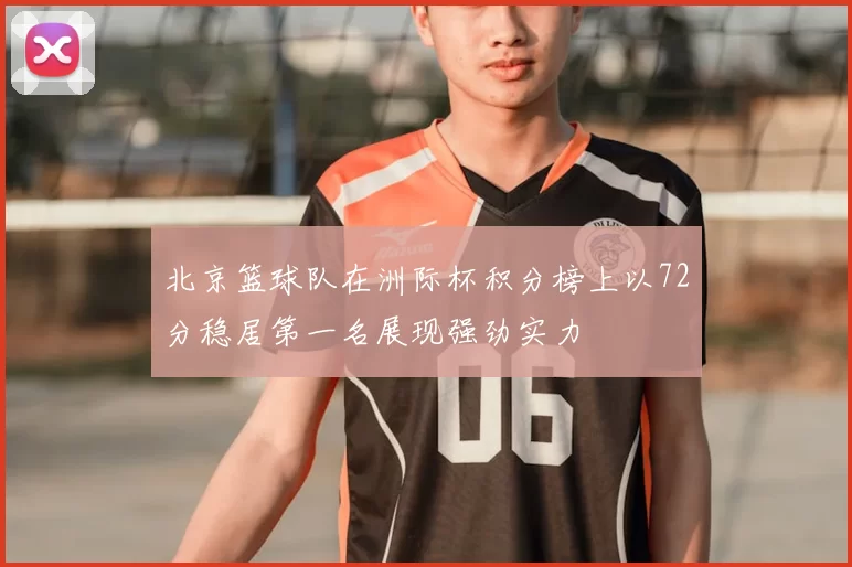北京篮球队在洲际杯积分榜上以72分稳居第一名展现强劲实力