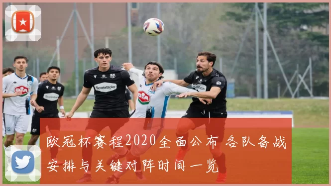 欧冠杯赛程2020全面公布 各队备战安排与关键对阵时间一览