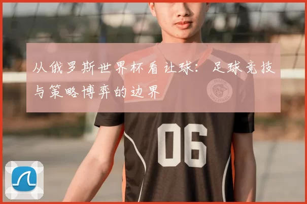 从俄罗斯世界杯看让球：足球竞技与策略博弈的边界