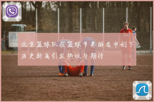 北京篮球队在篮球节奏排名中创下历史新高引发热议与期待