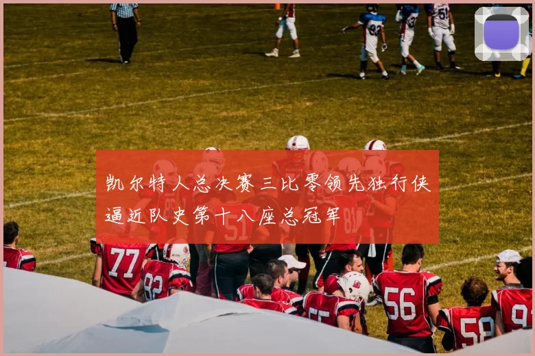 凯尔特人总决赛三比零领先独行侠逼近队史第十八座总冠军