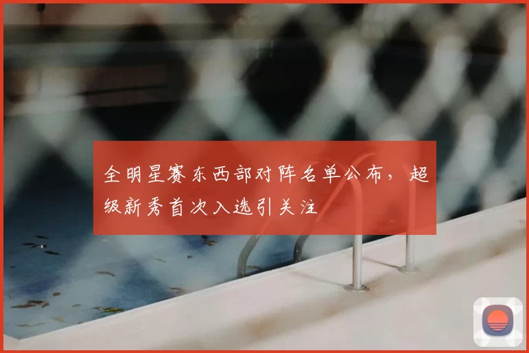 全明星赛东西部对阵名单公布,超级新秀首次入选引关注