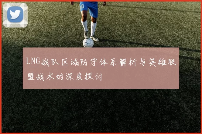 LNG战队区域防守体系解析与英雄联盟战术的深度探讨