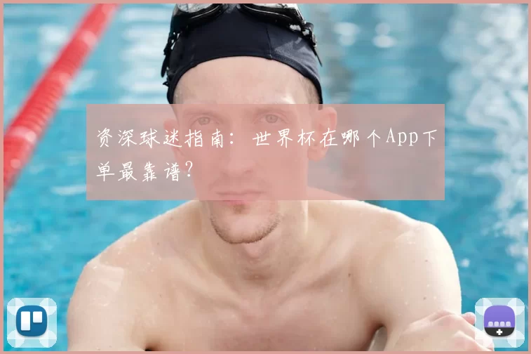 资深球迷指南：世界杯在哪个App下单最靠谱？