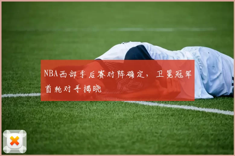 NBA西部季后赛对阵确定，卫冕冠军首轮对手揭晓