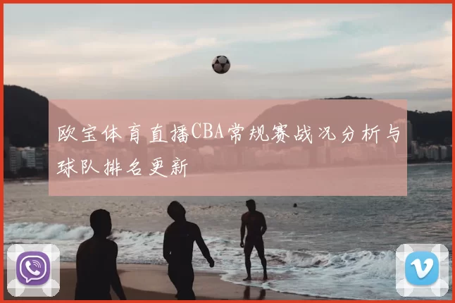 欧宝体育直播CBA常规赛战况分析与球队排名更新