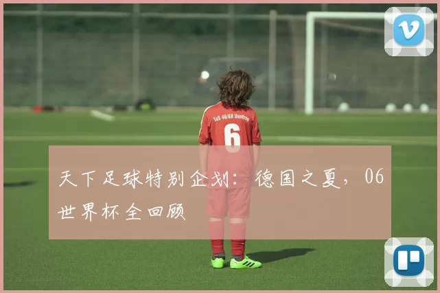 天下足球特别企划:德国之夏,06世界杯全回顾