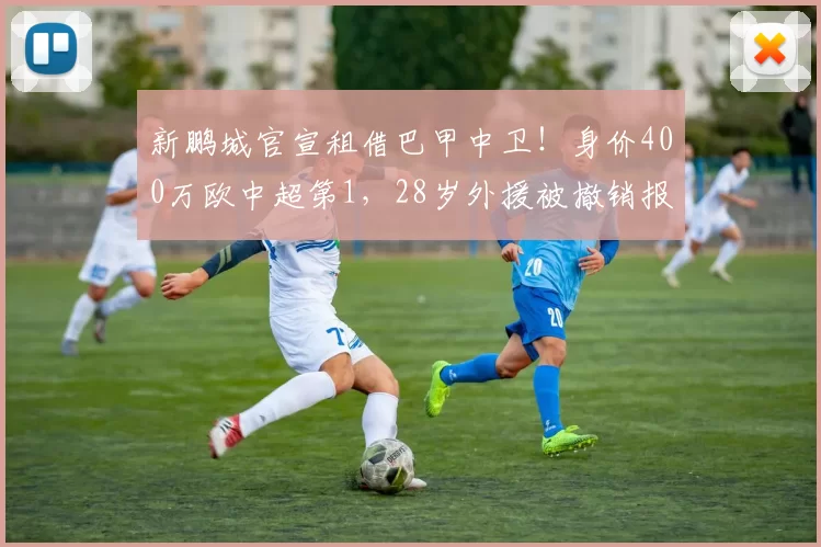 新鹏城官宣租借巴甲中卫！身价400万欧中超第1，28岁外援被撤销报名