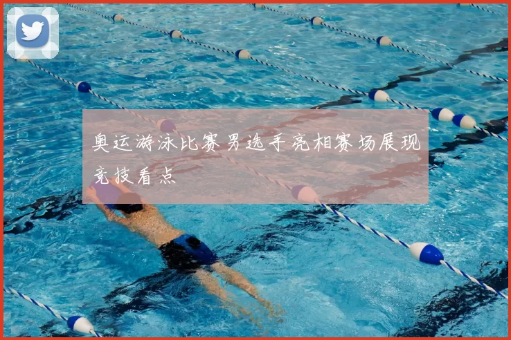奥运游泳比赛男选手亮相赛场展现竞技看点
