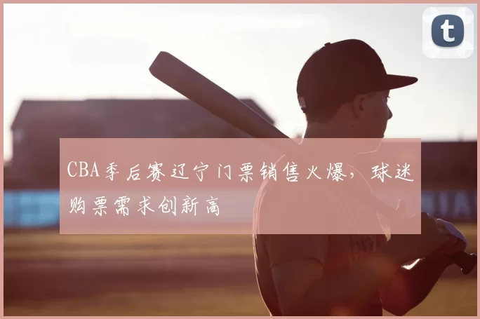 CBA季后赛辽宁门票销售火爆，球迷购票需求创新高