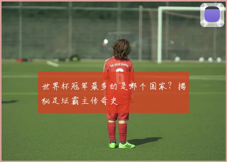 世界杯冠军最多的是哪个国家？揭秘足坛霸主传奇史