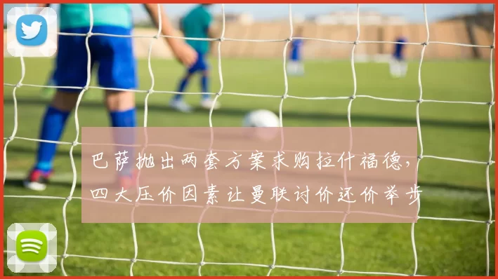 巴萨抛出两套方案求购拉什福德，四大压价因素让曼联讨价还价举步维艰_戈登_欧冠_巴塞罗那