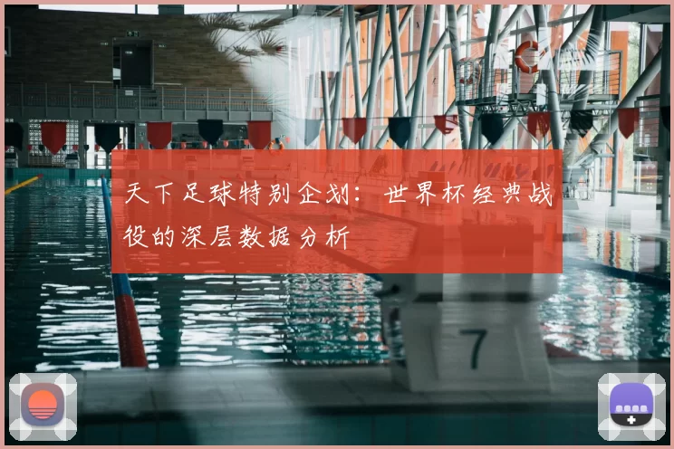 天下足球特别企划：世界杯经典战役的深层数据分析