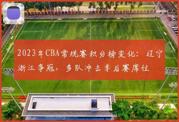2023年CBA常规赛积分榜变化：辽宁浙江争冠，多队冲击季后赛席位