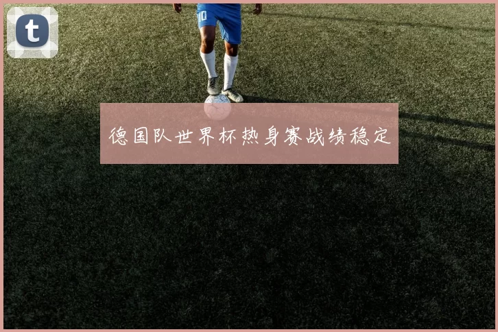 德国队世界杯热身赛战绩稳定