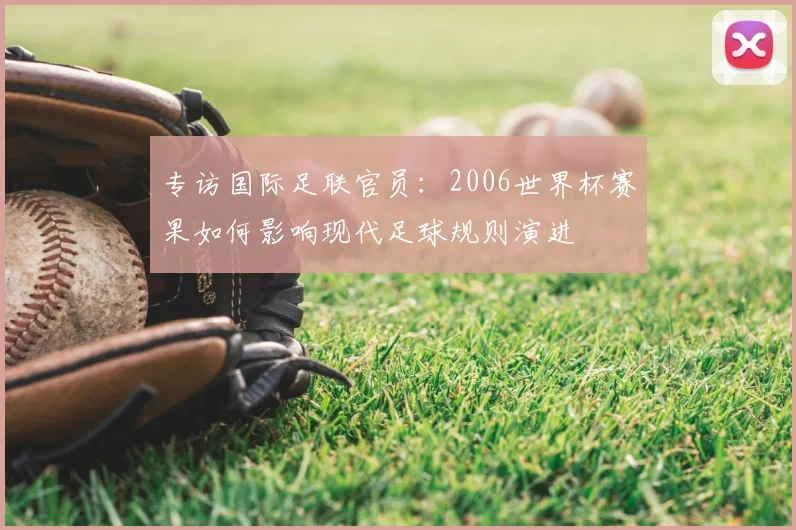 专访国际足联官员：2006世界杯赛果如何影响现代足球规则演进