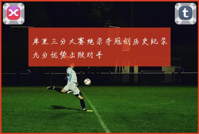库里三分大赛绝杀夺冠创历史纪录九分优势击败对手