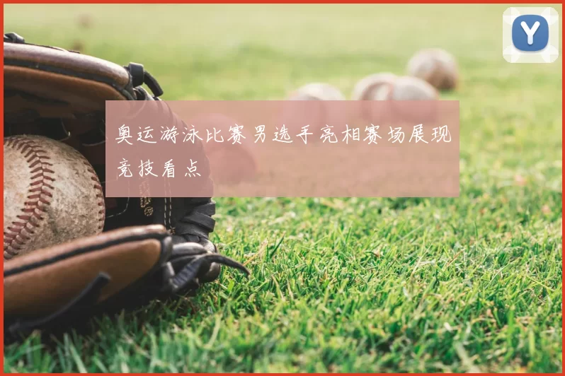 奥运游泳比赛男选手亮相赛场展现竞技看点
