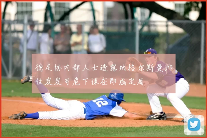 德足协内部人士透露纳格尔斯曼帅位岌岌可危下课在即成定局