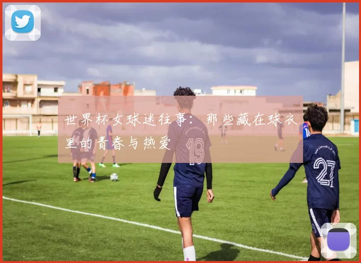 世界杯女球迷往事：那些藏在球衣里的青春与热爱