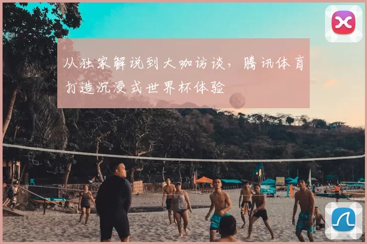 从独家解说到大咖访谈，腾讯体育打造沉浸式世界杯体验