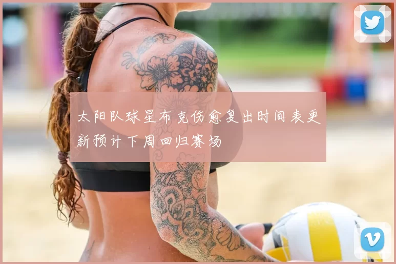 太阳队球星布克伤愈复出时间表更新预计下周回归赛场