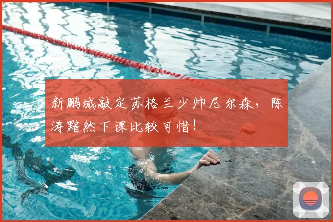 新鹏城敲定苏格兰少帅尼尔森，陈涛黯然下课比较可惜！