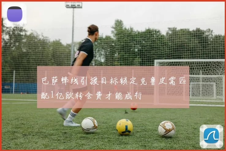 巴萨锋线引援目标锁定克鲁皮需匹配1亿欧转会费才能成行