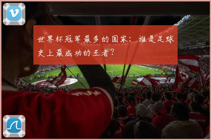 世界杯冠军最多的国家:谁是足球史上最成功的王者?