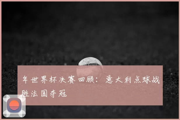 年世界杯决赛回顾：意大利点球战胜法国夺冠