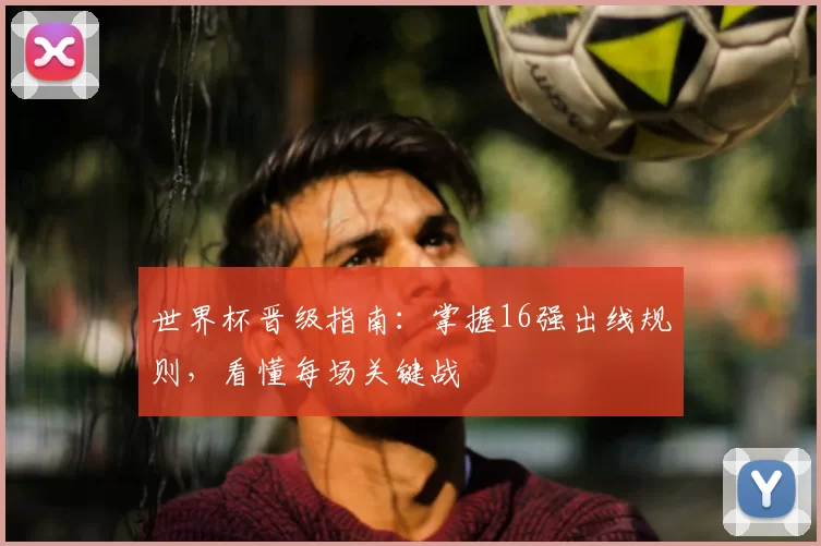 世界杯晋级指南：掌握16强出线规则，看懂每场关键战