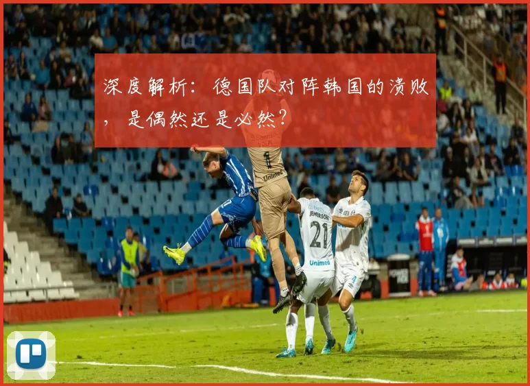 深度解析：德国队对阵韩国的溃败，是偶然还是必然？