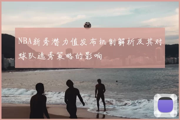 NBA新秀潜力值发布机制解析及其对球队选秀策略的影响