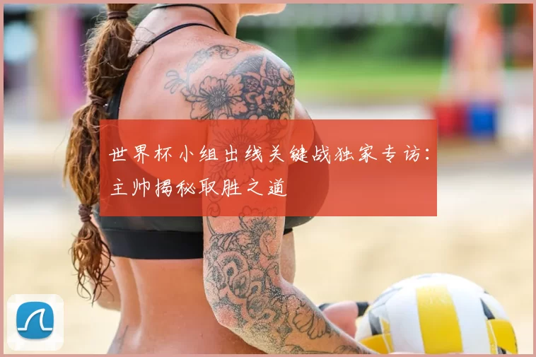世界杯小组出线关键战独家专访：主帅揭秘取胜之道
