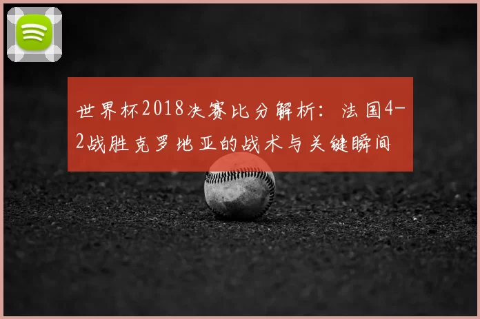 世界杯2018决赛比分解析：法国4-2战胜克罗地亚的战术与关键瞬间
