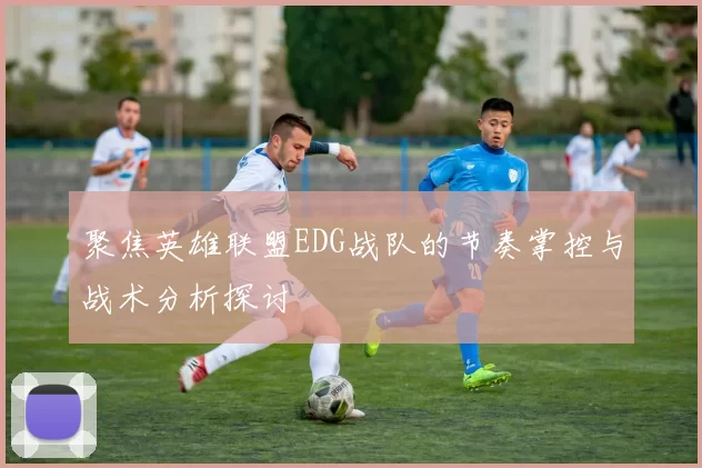 聚焦英雄联盟EDG战队的节奏掌控与战术分析探讨