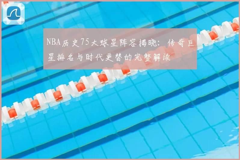 NBA历史75大球星阵容揭晓：传奇巨星排名与时代更替的完整解读