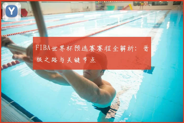 FIBA世界杯预选赛赛程全解析：晋级之路与关键节点