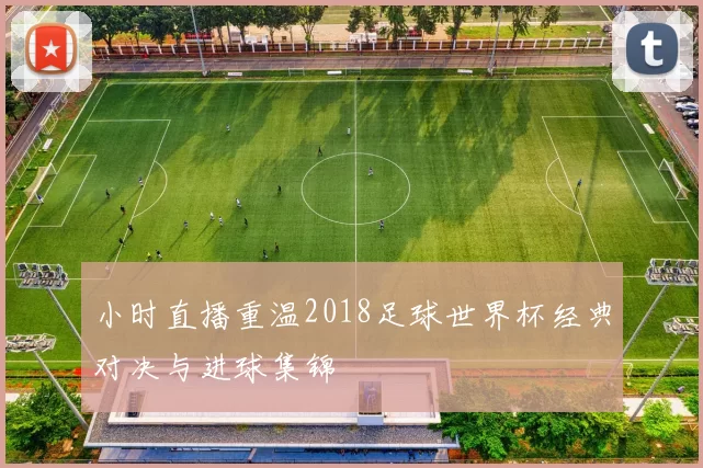 小时直播重温2018足球世界杯经典对决与进球集锦