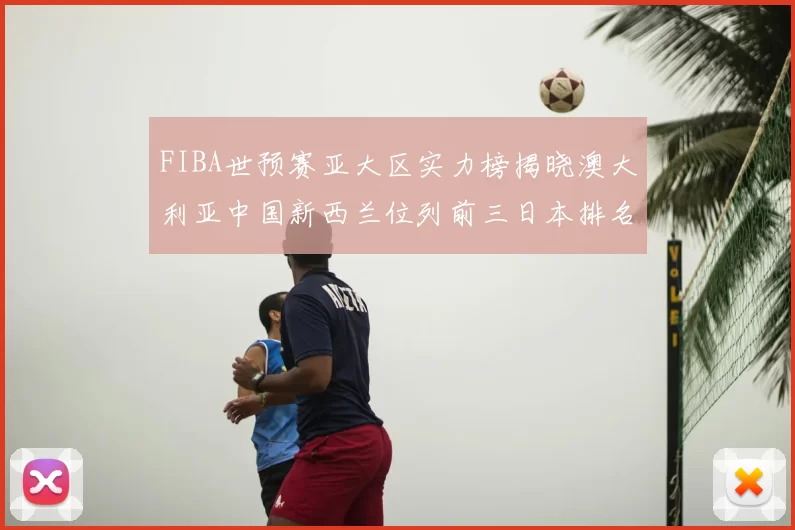 FIBA世预赛亚大区实力榜揭晓澳大利亚中国新西兰位列前三日本排名第六
