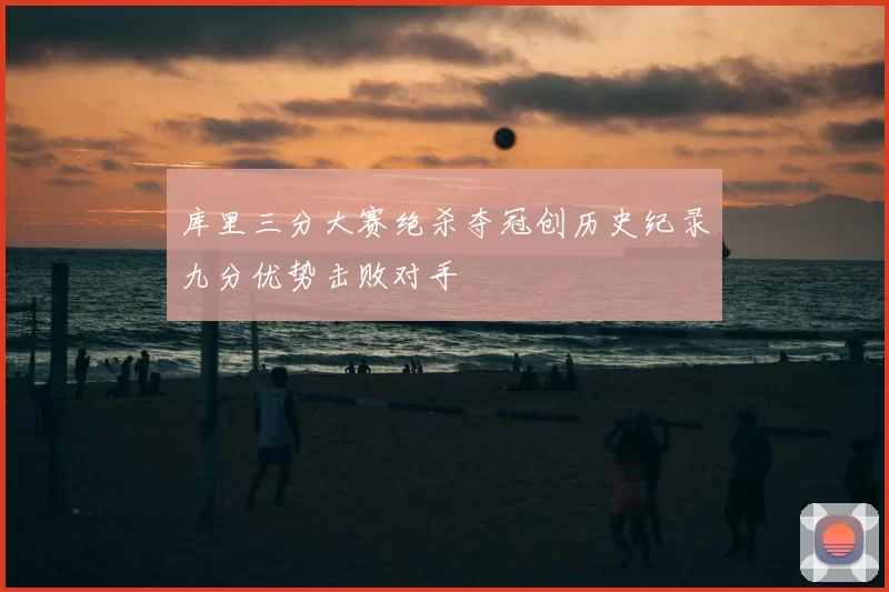 库里三分大赛绝杀夺冠创历史纪录九分优势击败对手