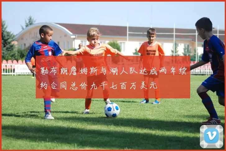 勒布朗詹姆斯与湖人队达成两年续约合同总价九千七百万美元