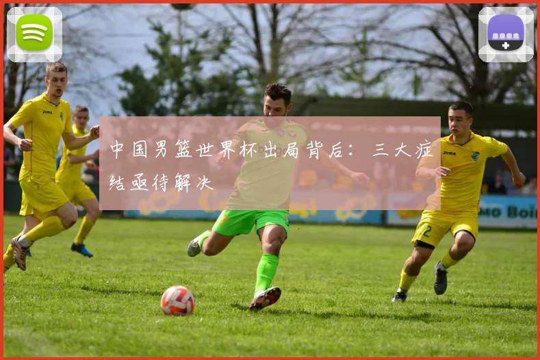 中国男篮世界杯出局背后:三大症结亟待解决