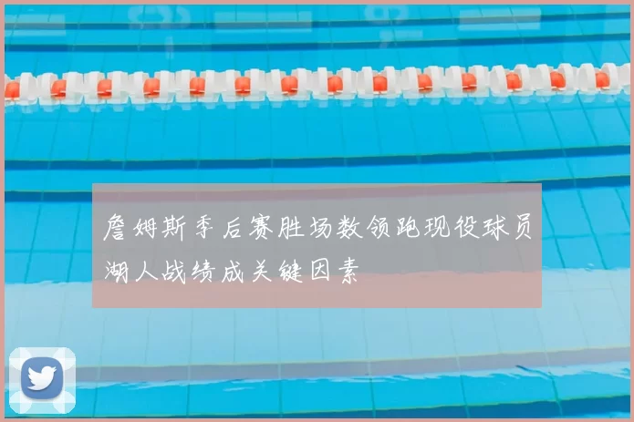 詹姆斯季后赛胜场数领跑现役球员湖人战绩成关键因素